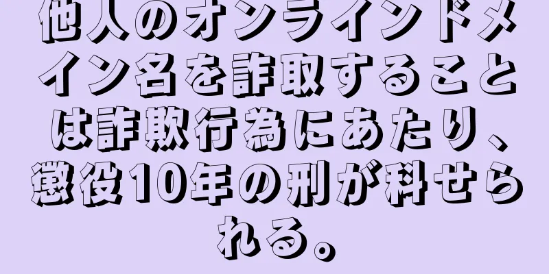 他人のオンラインドメイン名を詐取することは詐欺行為にあたり、懲役10年の刑が科せられる。