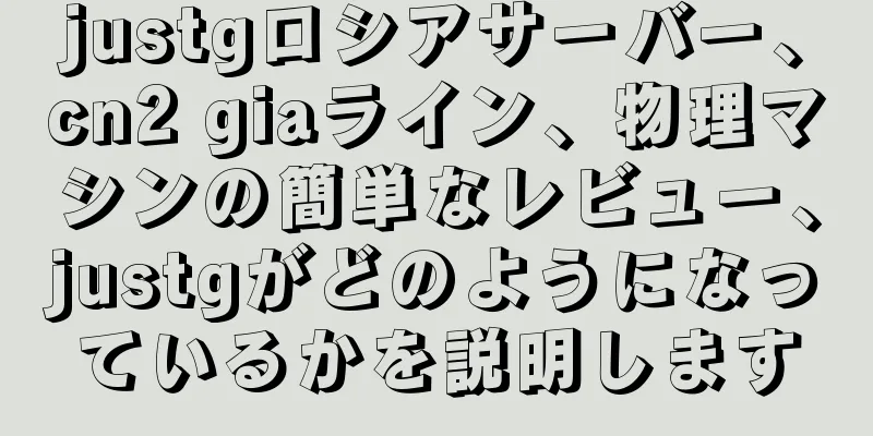 justgロシアサーバー、cn2 giaライン、物理マシンの簡単なレビュー、justgがどのようになっているかを説明します