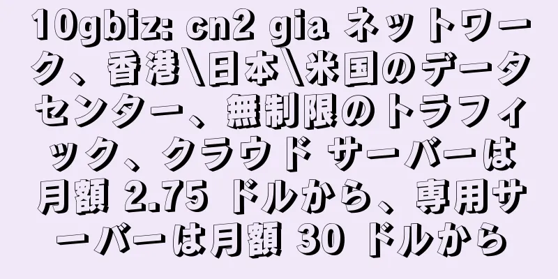 10gbiz: cn2 gia ネットワーク、香港\日本\米国のデータセンター、無制限のトラフィック、クラウド サーバーは月額 2.75 ドルから、専用サーバーは月額 30 ドルから