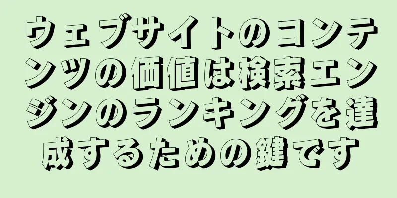 ウェブサイトのコンテンツの価値は検索エンジンのランキングを達成するための鍵です