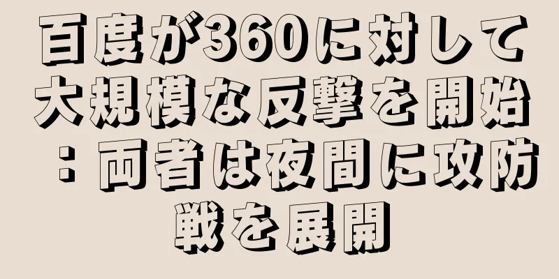 百度が360に対して大規模な反撃を開始：両者は夜間に攻防戦を展開