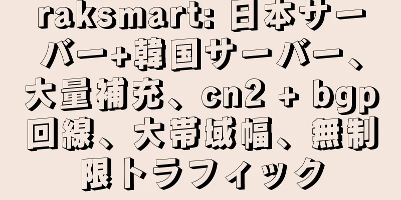 raksmart: 日本サーバー+韓国サーバー、大量補充、cn2 + bgp回線、大帯域幅、無制限トラフィック