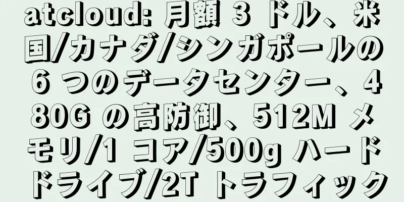 atcloud: 月額 3 ドル、米国/カナダ/シンガポールの 6 つのデータセンター、480G の高防御、512M メモリ/1 コア/500g ハードドライブ/2T トラフィック