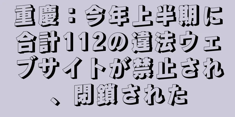 重慶：今年上半期に合計112の違法ウェブサイトが禁止され、閉鎖された