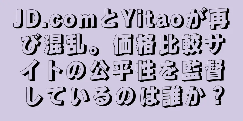 JD.comとYitaoが再び混乱。価格比較サイトの公平性を監督しているのは誰か？