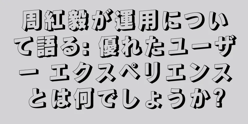 周紅毅が運用について語る: 優れたユーザー エクスペリエンスとは何でしょうか?