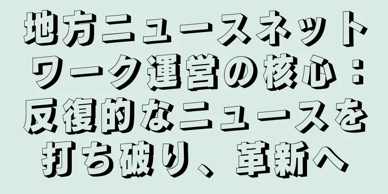 地方ニュースネットワーク運営の核心：反復的なニュースを打ち破り、革新へ