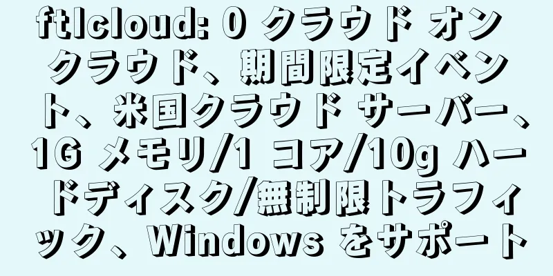 ftlcloud: 0 クラウド オン クラウド、期間限定イベント、米国クラウド サーバー、1G メモリ/1 コア/10g ハードディスク/無制限トラフィック、Windows をサポート