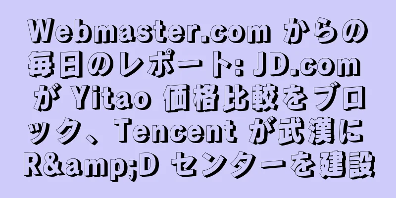 Webmaster.com からの毎日のレポート: JD.com が Yitao 価格比較をブロック、Tencent が武漢に R&D センターを建設