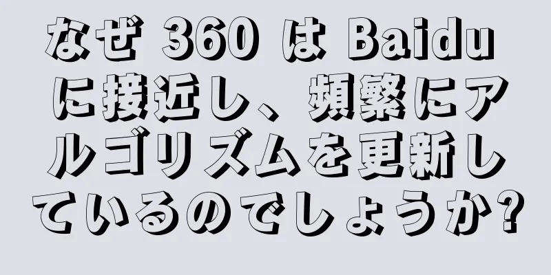 なぜ 360 は Baidu に接近し、頻繁にアルゴリズムを更新しているのでしょうか?