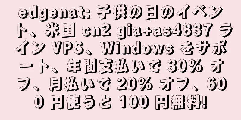 edgenat: 子供の日のイベント、米国 cn2 gia+as4837 ライン VPS、Windows をサポート、年間支払いで 30% オフ、月払いで 20% オフ、600 円使うと 100 円無料!
