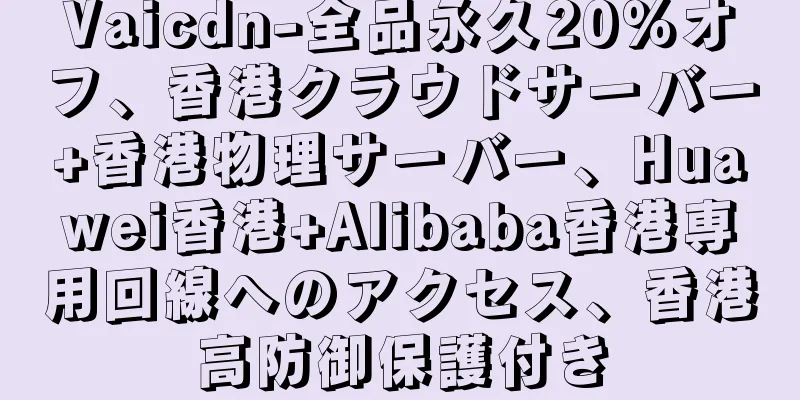 Vaicdn-全品永久20％オフ、香港クラウドサーバー+香港物理サーバー、Huawei香港+Alibaba香港専用回線へのアクセス、香港高防御保護付き