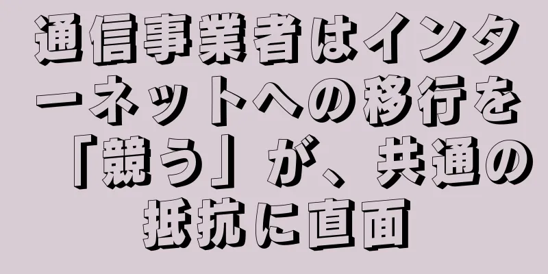 通信事業者はインターネットへの移行を「競う」が、共通の抵抗に直面