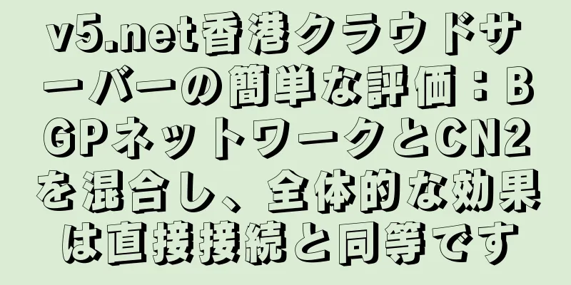 v5.net香港クラウドサーバーの簡単な評価：BGPネットワークとCN2を混合し、全体的な効果は直接接続と同等です
