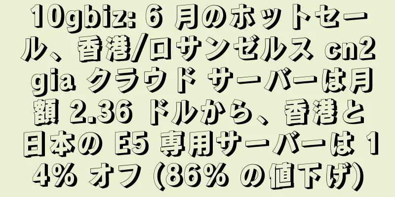 10gbiz: 6 月のホットセール、香港/ロサンゼルス cn2 gia クラウド サーバーは月額 2.36 ドルから、香港と日本の E5 専用サーバーは 14% オフ (86% の値下げ)