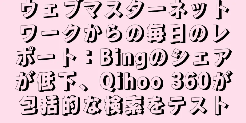 ウェブマスターネットワークからの毎日のレポート：Bingのシェアが低下、Qihoo 360が包括的な検索をテスト