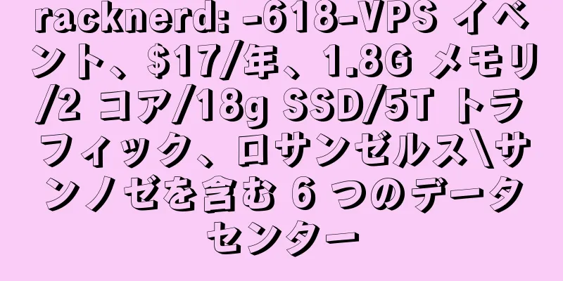racknerd: -618-VPS イベント、$17/年、1.8G メモリ/2 コア/18g SSD/5T トラフィック、ロサンゼルス\サンノゼを含む 6 つのデータセンター