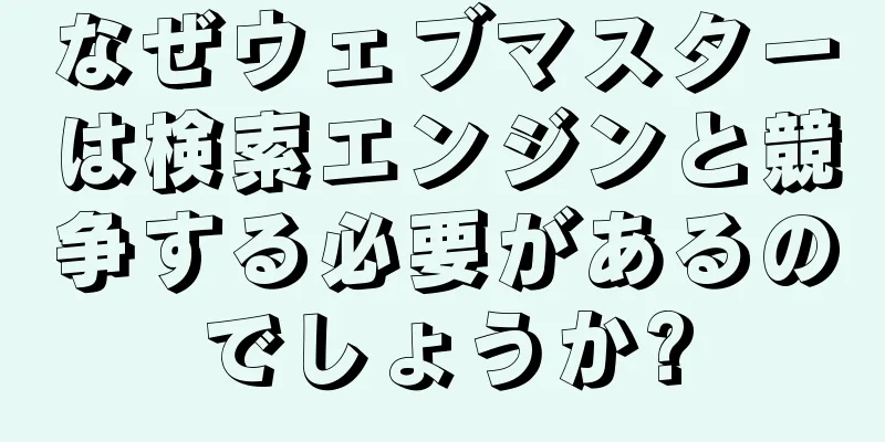 なぜウェブマスターは検索エンジンと競争する必要があるのでしょうか?