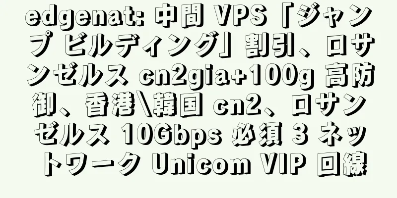 edgenat: 中間 VPS「ジャンプ ビルディング」割引、ロサンゼルス cn2gia+100g 高防御、香港\韓国 cn2、ロサンゼルス 10Gbps 必須 3 ネットワーク Unicom VIP 回線