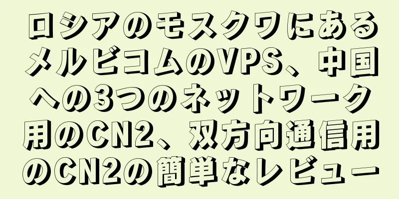 ロシアのモスクワにあるメルビコムのVPS、中国への3つのネットワーク用のCN2、双方向通信用のCN2の簡単なレビュー