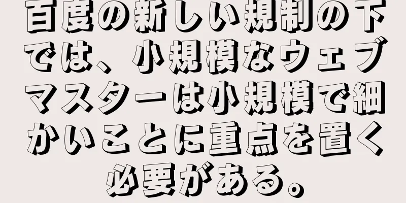 百度の新しい規制の下では、小規模なウェブマスターは小規模で細かいことに重点を置く必要がある。