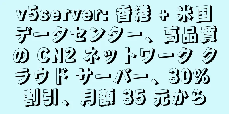 v5server: 香港 + 米国データセンター、高品質の CN2 ネットワーク クラウド サーバー、30% 割引、月額 35 元から