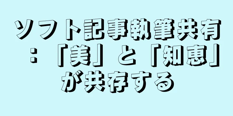 ソフト記事執筆共有：「美」と「知恵」が共存する