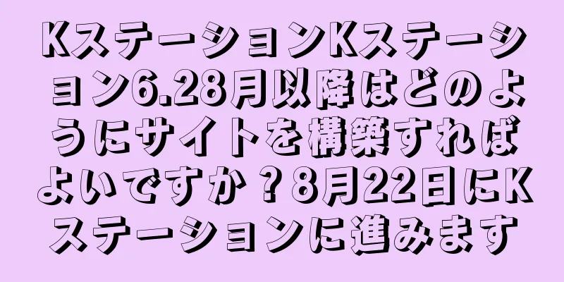 KステーションKステーション6.28月以降はどのようにサイトを構築すればよいですか？8月22日にKステーションに進みます