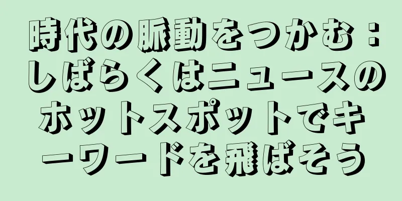 時代の脈動をつかむ：しばらくはニュースのホットスポットでキーワードを飛ばそう