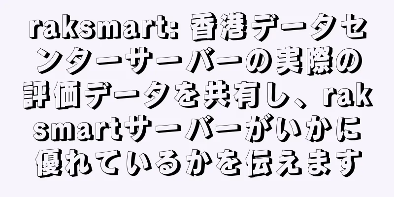 raksmart: 香港データセンターサーバーの実際の評価データを共有し、raksmartサーバーがいかに優れているかを伝えます
