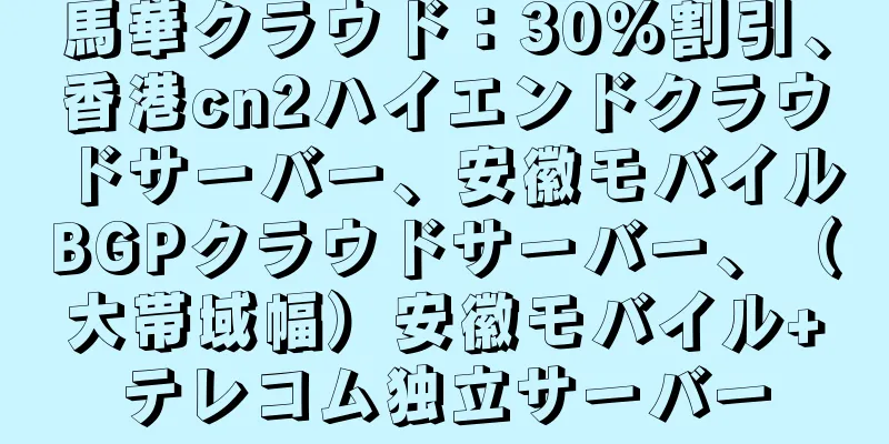 馬華クラウド：30％割引、香港cn2ハイエンドクラウドサーバー、安徽モバイルBGPクラウドサーバー、（大帯域幅）安徽モバイル+テレコム独立サーバー