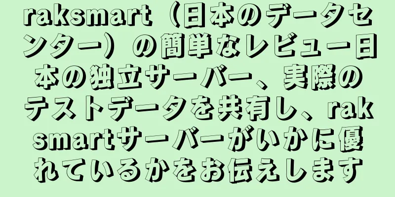 raksmart（日本のデータセンター）の簡単なレビュー日本の独立サーバー、実際のテストデータを共有し、raksmartサーバーがいかに優れているかをお伝えします