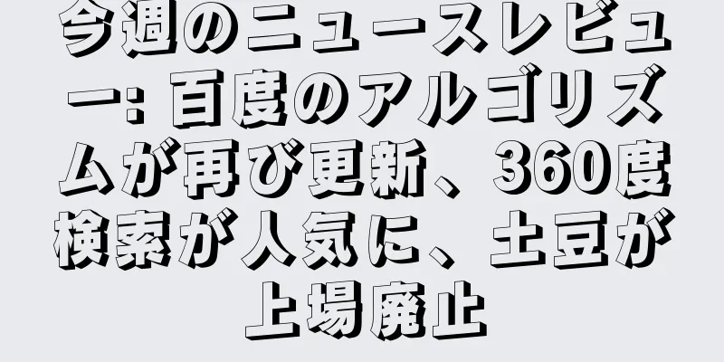 今週のニュースレビュー: 百度のアルゴリズムが再び更新、360度検索が人気に、土豆が上場廃止