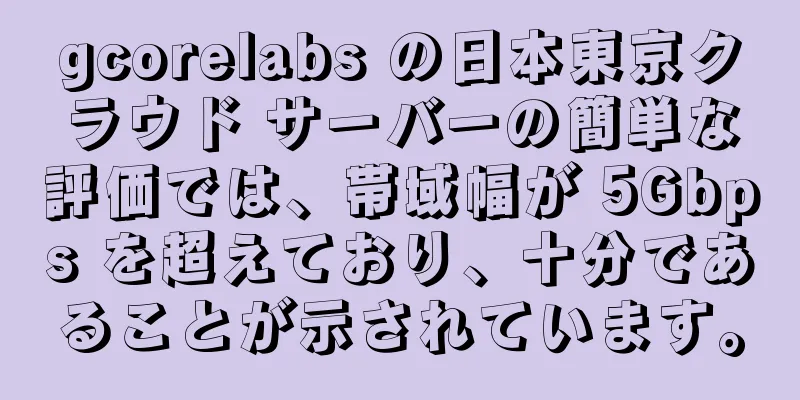 gcorelabs の日本東京クラウド サーバーの簡単な評価では、帯域幅が 5Gbps を超えており、十分であることが示されています。