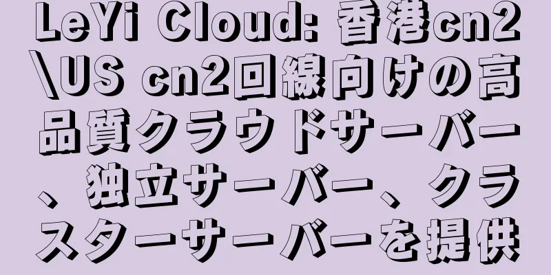 LeYi Cloud: 香港cn2\US cn2回線向けの高品質クラウドサーバー、独立サーバー、クラスターサーバーを提供