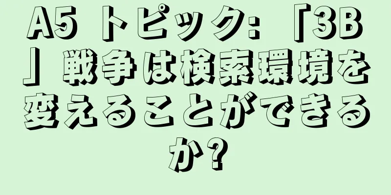 A5 トピック: 「3B」戦争は検索環境を変えることができるか?
