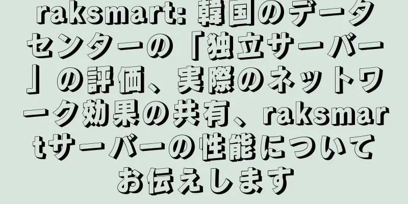 raksmart: 韓国のデータセンターの「独立サーバー」の評価、実際のネットワーク効果の共有、raksmartサーバーの性能についてお伝えします
