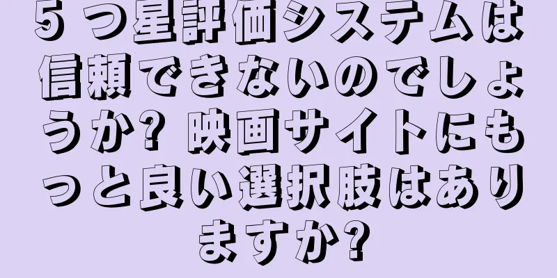 5 つ星評価システムは信頼できないのでしょうか? 映画サイトにもっと良い選択肢はありますか?