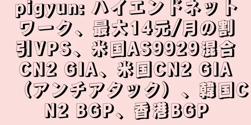 pigyun: ハイエンドネットワーク、最大14元/月の割引VPS、米国AS9929混合CN2 GIA、米国CN2 GIA（アンチアタック）、韓国CN2 BGP、香港BGP