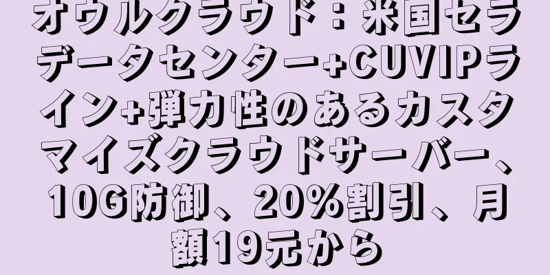 オウルクラウド：米国セラデータセンター+CUVIPライン+弾力性のあるカスタマイズクラウドサーバー、10G防御、20％割引、月額19元から