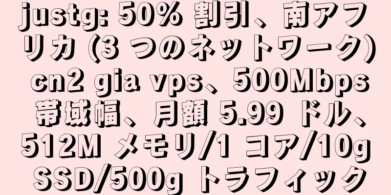 justg: 50% 割引、南アフリカ (3 つのネットワーク) cn2 gia vps、500Mbps 帯域幅、月額 5.99 ドル、512M メモリ/1 コア/10g SSD/500g トラフィック