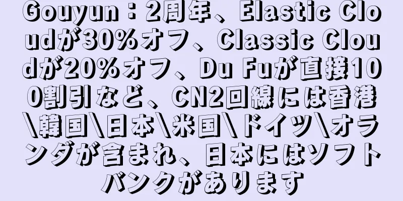 Gouyun：2周年、Elastic Cloudが30％オフ、Classic Cloudが20％オフ、Du Fuが直接100割引など、CN2回線には香港\韓国\日本\米国\ドイツ\オランダが含まれ、日本にはソフトバンクがあります