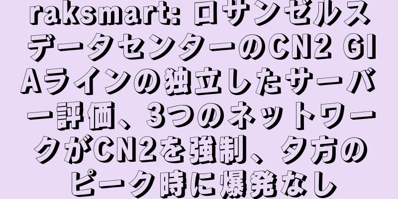 raksmart: ロサンゼルスデータセンターのCN2 GIAラインの独立したサーバー評価、3つのネットワークがCN2を強制、夕方のピーク時に爆発なし