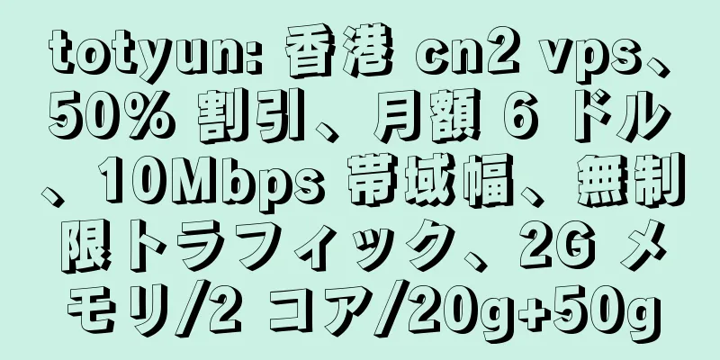 totyun: 香港 cn2 vps、50% 割引、月額 6 ドル、10Mbps 帯域幅、無制限トラフィック、2G メモリ/2 コア/20g+50g
