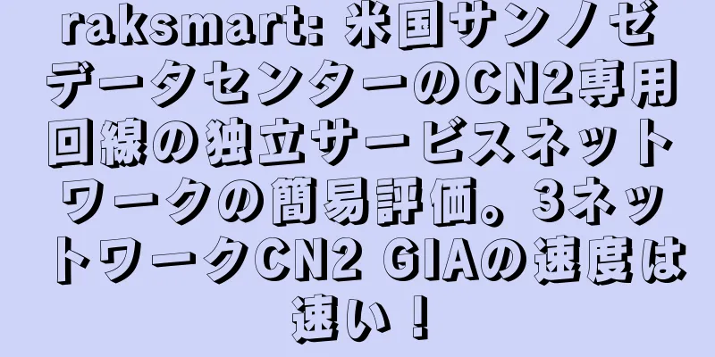raksmart: 米国サンノゼデータセンターのCN2専用回線の独立サービスネットワークの簡易評価。3ネットワークCN2 GIAの速度は速い！