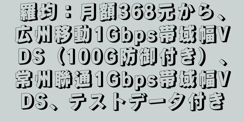 羅均：月額368元から、広州移動1Gbps帯域幅VDS（100G防御付き）、常州聯通1Gbps帯域幅VDS、テストデータ付き