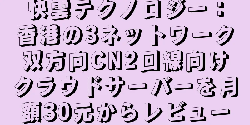 快雲テクノロジー：香港の3ネットワーク双方向CN2回線向けクラウドサーバーを月額30元からレビュー