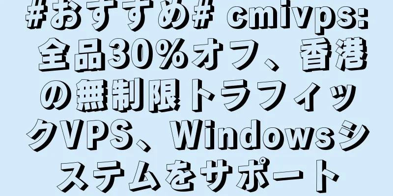 #おすすめ# cmivps: 全品30%オフ、香港の無制限トラフィックVPS、Windowsシステムをサポート