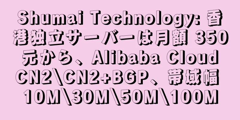Shumai Technology: 香港独立サーバーは月額 350 元から、Alibaba Cloud CN2\CN2+BGP、帯域幅 10M\30M\50M\100M