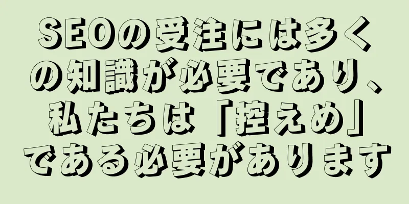 SEOの受注には多くの知識が必要であり、私たちは「控えめ」である必要があります